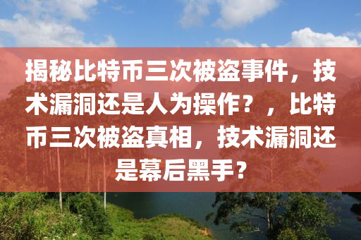 揭秘比特幣三次被盜事件，技術(shù)漏洞還是人為操作？，比特幣三次被盜真相，技術(shù)漏洞還是幕后黑手？