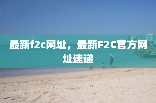 最新f2c網(wǎng)址，最新F2C官方網(wǎng)址速遞