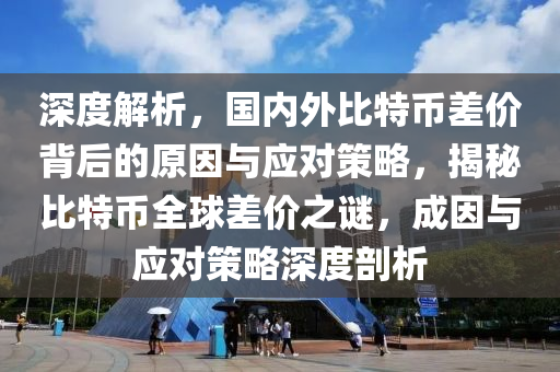 深度解析，國內(nèi)外比特幣差價背后的原因與應(yīng)對策略，揭秘比特幣全球差價之謎，成因與應(yīng)對策略深度剖析