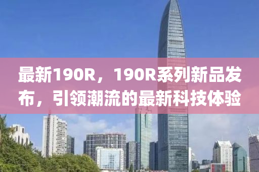最新190R，190R系列新品發(fā)布，引領潮流的最新科技體驗