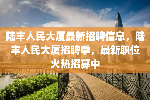 陸豐人民大廈最新招聘信息，陸豐人民大廈招聘季，最新職位火熱招募中