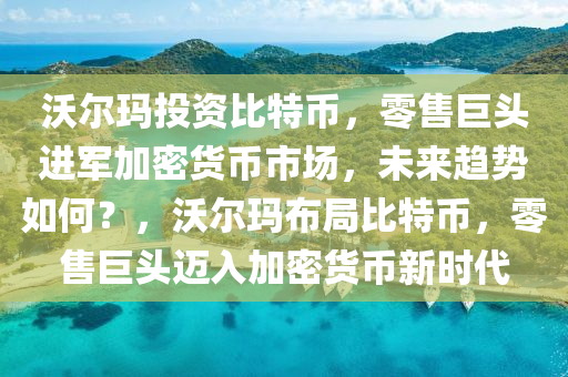 沃爾瑪投資比特幣，零售巨頭進(jìn)軍加密貨幣市場(chǎng)，未來(lái)趨勢(shì)如何？，沃爾瑪布局比特幣，零售巨頭邁入加密貨幣新時(shí)代