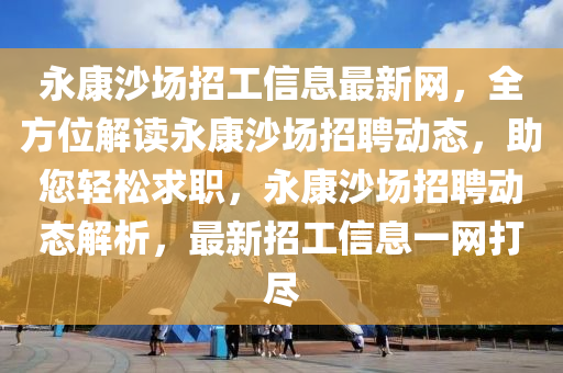 永康沙場(chǎng)招工信息最新網(wǎng)，全方位解讀永康沙場(chǎng)招聘動(dòng)態(tài)，助您輕松求職，永康沙場(chǎng)招聘動(dòng)態(tài)解析，最新招工信息一網(wǎng)打盡