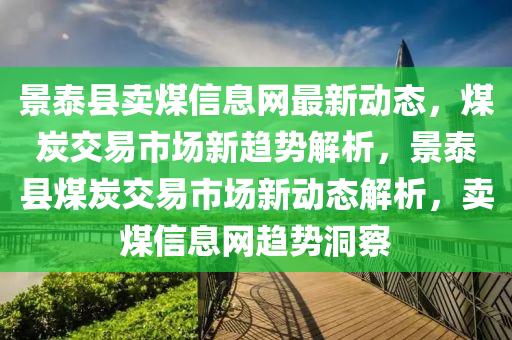 景泰縣賣煤信息網(wǎng)最新動態(tài)，煤炭交易市場新趨勢解析，景泰縣煤炭交易市場新動態(tài)解析，賣煤信息網(wǎng)趨勢洞察