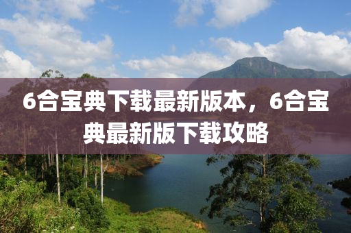6合寶典下載最新版本，6合寶典最新版下載攻略