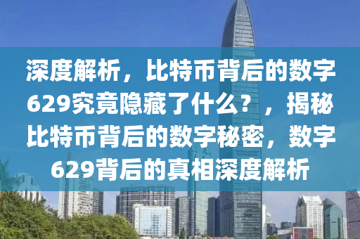 深度解析，比特幣背后的數(shù)字629究竟隱藏了什么？，揭秘比特幣背后的數(shù)字秘密，數(shù)字629背后的真相深度解析