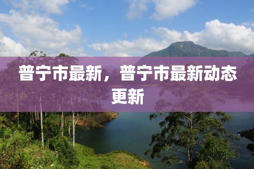 普寧市最新，普寧市最新動態(tài)更新