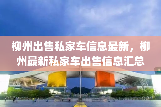 柳州出售私家車信息最新，柳州最新私家車出售信息匯總