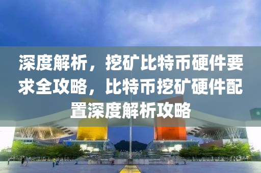 深度解析，挖礦比特幣硬件要求全攻略，比特幣挖礦硬件配置深度解析攻略
