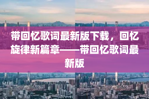 帶回憶歌詞最新版下載，回憶旋律新篇章——帶回憶歌詞最新版
