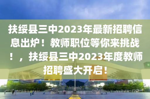 扶綏縣三中2023年最新招聘信息出爐！教師職位等你來(lái)挑戰(zhàn)！，扶綏縣三中2023年度教師招聘盛大開(kāi)啟！