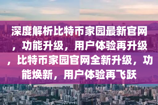 深度解析比特幣家園最新官網(wǎng)，功能升級，用戶體驗再升級，比特幣家園官網(wǎng)全新升級，功能煥新，用戶體驗再飛躍
