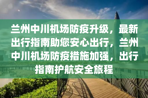 蘭州中川機場防疫升級，最新出行指南助您安心出行，蘭州中川機場防疫措施加強，出行指南護航安全旅程