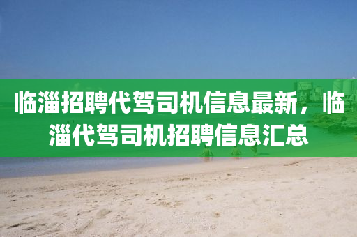 臨淄招聘代駕司機(jī)信息最新，臨淄代駕司機(jī)招聘信息匯總