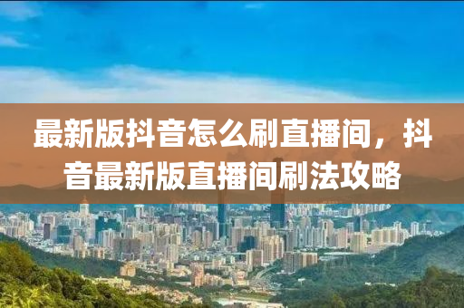 最新版抖音怎么刷直播間，抖音最新版直播間刷法攻略