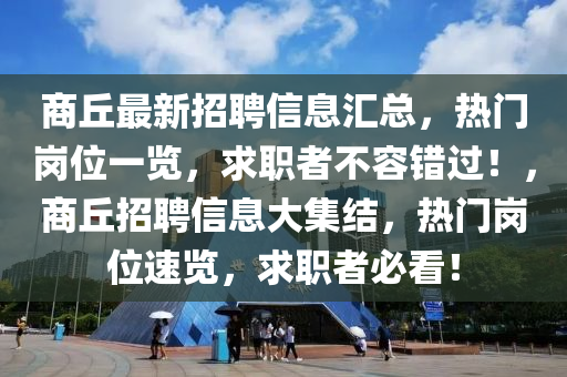 商丘最新招聘信息匯總，熱門崗位一覽，求職者不容錯(cuò)過！，商丘招聘信息大集結(jié)，熱門崗位速覽，求職者必看！