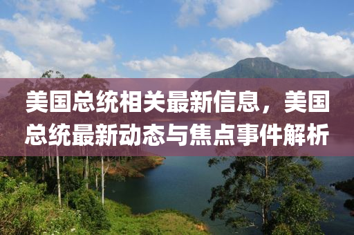 美國總統(tǒng)相關(guān)最新信息，美國總統(tǒng)最新動態(tài)與焦點事件解析