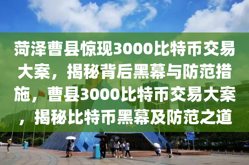 菏澤曹縣驚現(xiàn)3000比特幣交易大案，揭秘背后黑幕與防范措施，曹縣3000比特幣交易大案，揭秘比特幣黑幕及防范之道