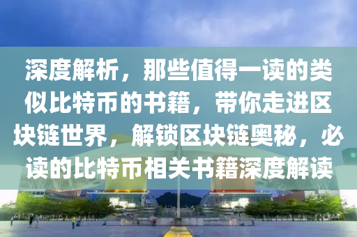 深度解析，那些值得一讀的類似比特幣的書籍，帶你走進區(qū)塊鏈世界，解鎖區(qū)塊鏈奧秘，必讀的比特幣相關(guān)書籍深度解讀