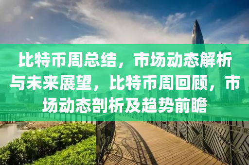 比特幣周總結(jié)，市場動態(tài)解析與未來展望，比特幣周回顧，市場動態(tài)剖析及趨勢前瞻