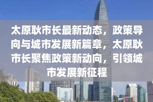 太原耿市長(zhǎng)最新動(dòng)態(tài)，政策導(dǎo)向與城市發(fā)展新篇章，太原耿市長(zhǎng)聚焦政策新動(dòng)向，引領(lǐng)城市發(fā)展新征程