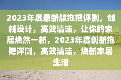 2023年度最新版拖把評(píng)測(cè)，創(chuàng)新設(shè)計(jì)，高效清潔，讓你的家居煥然一新，2023年度創(chuàng)新拖把評(píng)測(cè)，高效清潔，煥新家居生活