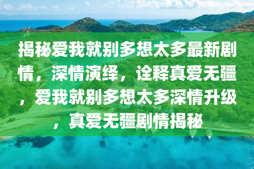 揭秘愛(ài)我就別多想太多最新劇情，深情演繹，詮釋真愛(ài)無(wú)疆，愛(ài)我就別多想太多深情升級(jí)，真愛(ài)無(wú)疆劇情揭秘
