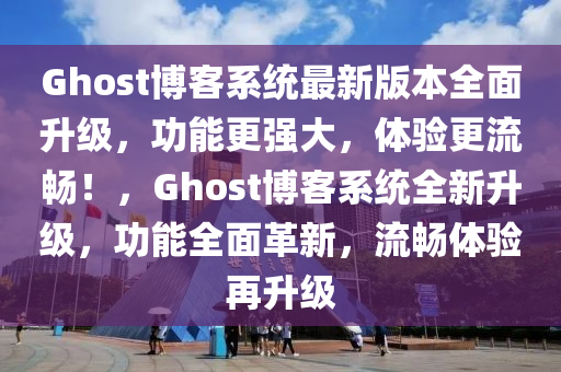 Ghost博客系統(tǒng)最新版本全面升級，功能更強大，體驗更流暢！，Ghost博客系統(tǒng)全新升級，功能全面革新，流暢體驗再升級