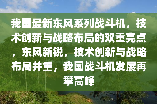 我國(guó)最新東風(fēng)系列戰(zhàn)斗機(jī)，技術(shù)創(chuàng)新與戰(zhàn)略布局的雙重亮點(diǎn)，東風(fēng)新銳，技術(shù)創(chuàng)新與戰(zhàn)略布局并重，我國(guó)戰(zhàn)斗機(jī)發(fā)展再攀高峰
