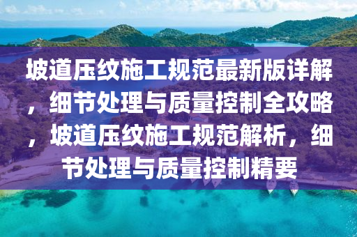 坡道壓紋施工規(guī)范最新版詳解，細(xì)節(jié)處理與質(zhì)量控制全攻略，坡道壓紋施工規(guī)范解析，細(xì)節(jié)處理與質(zhì)量控制精要