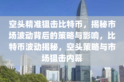 空頭精準(zhǔn)狙擊比特幣，揭秘市場(chǎng)波動(dòng)背后的策略與影響，比特幣波動(dòng)揭秘，空頭策略與市場(chǎng)狙擊內(nèi)幕