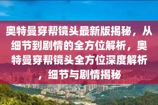 奧特曼穿幫鏡頭最新版揭秘，從細(xì)節(jié)到劇情的全方位解析，奧特曼穿幫鏡頭全方位深度解析，細(xì)節(jié)與劇情揭秘