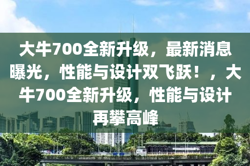 大牛700全新升級，最新消息曝光，性能與設(shè)計雙飛躍！，大牛700全新升級，性能與設(shè)計再攀高峰