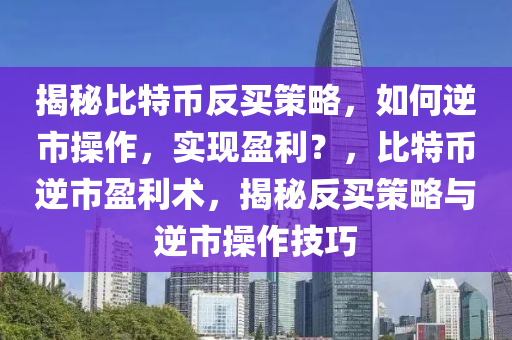 揭秘比特幣反買策略，如何逆市操作，實(shí)現(xiàn)盈利？，比特幣逆市盈利術(shù)，揭秘反買策略與逆市操作技巧