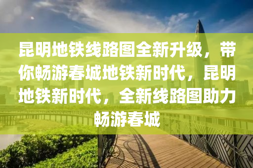 昆明地鐵線路圖全新升級，帶你暢游春城地鐵新時(shí)代，昆明地鐵新時(shí)代，全新線路圖助力暢游春城