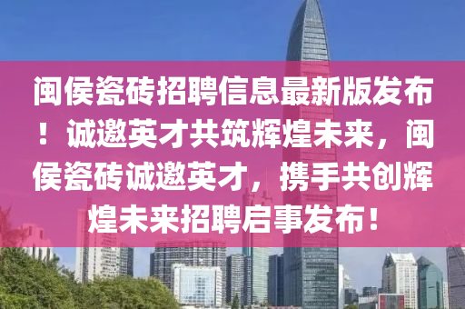 閩侯瓷磚招聘信息最新版發(fā)布！誠邀英才共筑輝煌未來，閩侯瓷磚誠邀英才，攜手共創(chuàng)輝煌未來招聘啟事發(fā)布！
