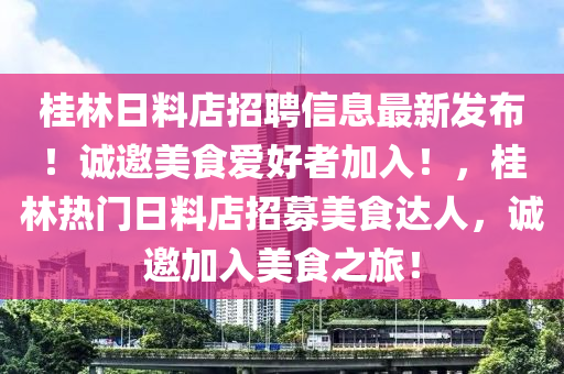 桂林日料店招聘信息最新發(fā)布！誠邀美食愛好者加入！，桂林熱門日料店招募美食達(dá)人，誠邀加入美食之旅！