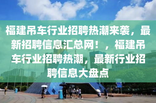福建吊車行業(yè)招聘熱潮來(lái)襲，最新招聘信息匯總網(wǎng)！，福建吊車行業(yè)招聘熱潮，最新行業(yè)招聘信息大盤點(diǎn)