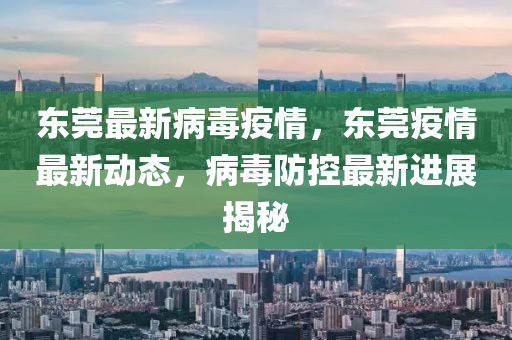 東莞最新病毒疫情，東莞疫情最新動(dòng)態(tài)，病毒防控最新進(jìn)展揭秘