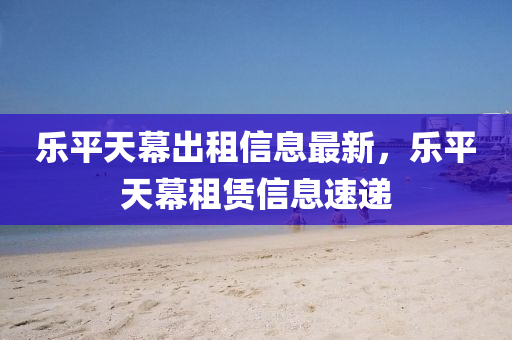 樂平天幕出租信息最新，樂平天幕租賃信息速遞