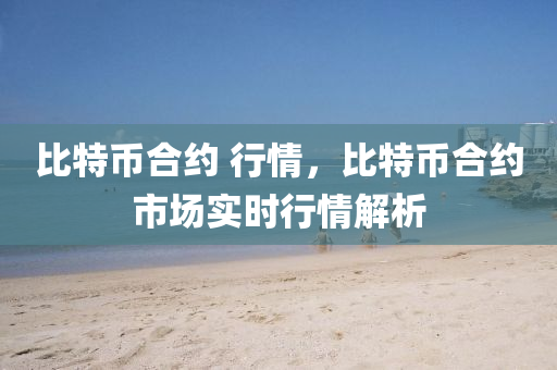 比特幣合約 行情，比特幣合約市場實(shí)時行情解析