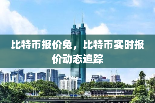 比特幣報價兔，比特幣實時報價動態(tài)追蹤