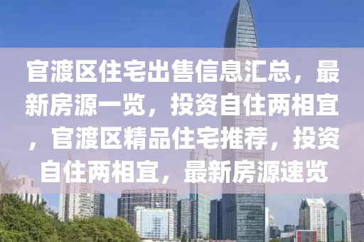 官渡區(qū)住宅出售信息匯總，最新房源一覽，投資自住兩相宜，官渡區(qū)精品住宅推薦，投資自住兩相宜，最新房源速覽