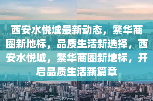 西安水悅城最新動(dòng)態(tài)，繁華商圈新地標(biāo)，品質(zhì)生活新選擇，西安水悅城，繁華商圈新地標(biāo)，開啟品質(zhì)生活新篇章