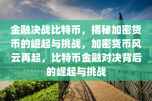 金融決戰(zhàn)比特幣，揭秘加密貨幣的崛起與挑戰(zhàn)，加密貨幣風(fēng)云再起，比特幣金融對(duì)決背后的崛起與挑戰(zhàn)