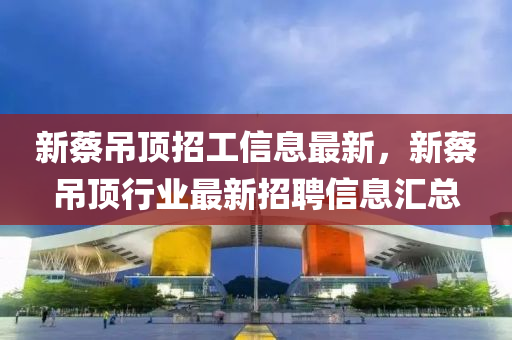 新蔡吊頂招工信息最新，新蔡吊頂行業(yè)最新招聘信息匯總