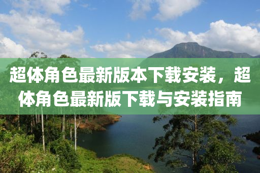 超體角色最新版本下載安裝，超體角色最新版下載與安裝指南
