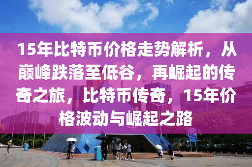 15年比特幣價格走勢解析，從巔峰跌落至低谷，再崛起的傳奇之旅，比特幣傳奇，15年價格波動與崛起之路