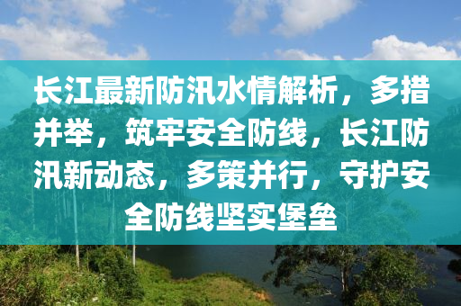 長江最新防汛水情解析，多措并舉，筑牢安全防線，長江防汛新動態(tài)，多策并行，守護安全防線堅實堡壘