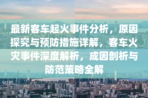 最新客車起火事件分析，原因探究與預(yù)防措施詳解，客車火災(zāi)事件深度解析，成因剖析與防范策略全解